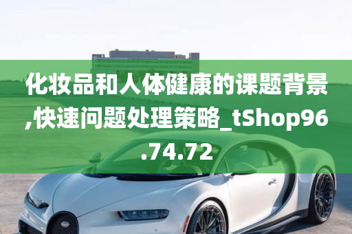 化妆品和人体健康的课题背景,快速问题处理策略_tShop96.74.72