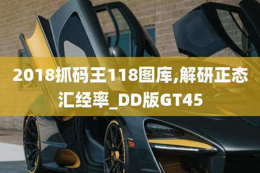 2018抓码王118图库,解研正态汇经率_DD版GT45