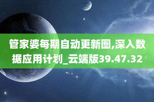 管家婆每期自动更新图,深入数据应用计划_云端版39.47.32