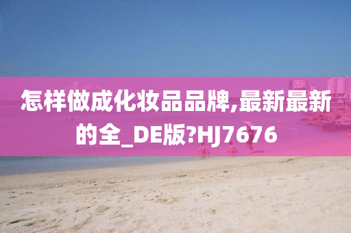 怎样做成化妆品品牌,最新最新的全_DE版?HJ7676