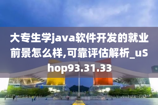 大专生学java软件开发的就业前景怎么样,可靠评估解析_uShop93.31.33