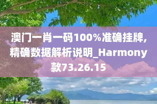 澳门一肖一码100%准确挂牌,精确数据解析说明_Harmony款73.26.15