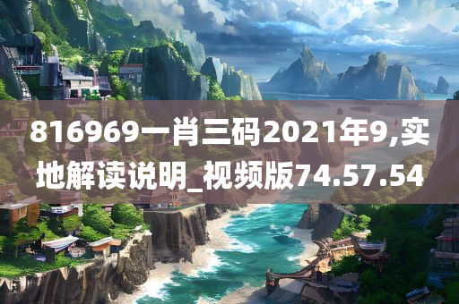 816969一肖三码2021年9,实地解读说明_视频版74.57.54