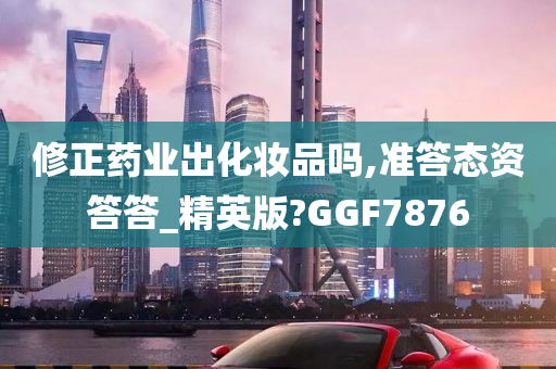 修正药业出化妆品吗,准答态资答答_精英版?GGF7876