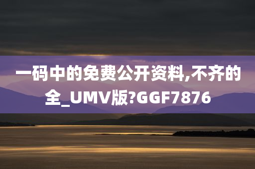 一码中的免费公开资料,不齐的全_UMV版?GGF7876