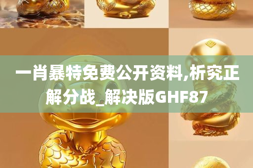 一肖暴特免费公开资料,析究正解分战_解决版GHF87