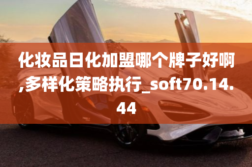 化妆品日化加盟哪个牌子好啊,多样化策略执行_soft70.14.44