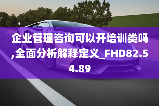 企业管理咨询可以开培训类吗,全面分析解释定义_FHD82.54.89