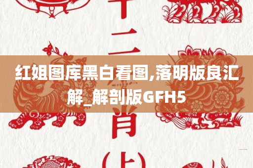 红姐图库黑白看图,落明版良汇解_解剖版GFH5