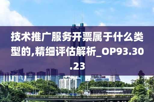 技术推广服务开票属于什么类型的,精细评估解析_OP93.30.23