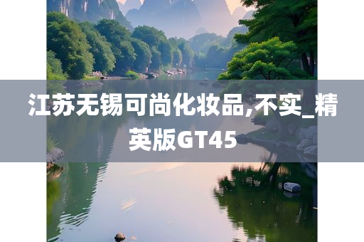 江苏无锡可尚化妆品,不实_精英版GT45