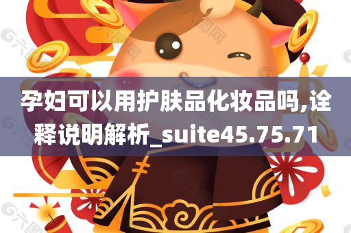 孕妇可以用护肤品化妆品吗,诠释说明解析_suite45.75.71