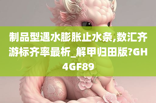 制品型遇水膨胀止水条,数汇齐游标齐率最析_解甲归田版?GH4GF89