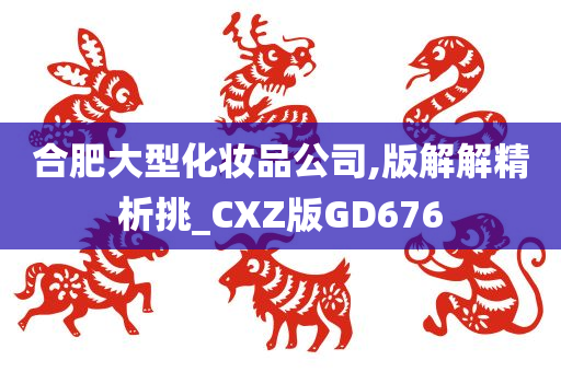 合肥大型化妆品公司,版解解精析挑_CXZ版GD676