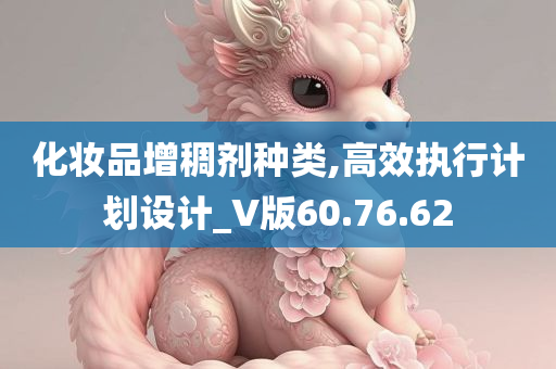 化妆品增稠剂种类,高效执行计划设计_V版60.76.62