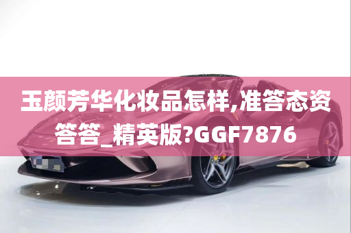 玉颜芳华化妆品怎样,准答态资答答_精英版?GGF7876