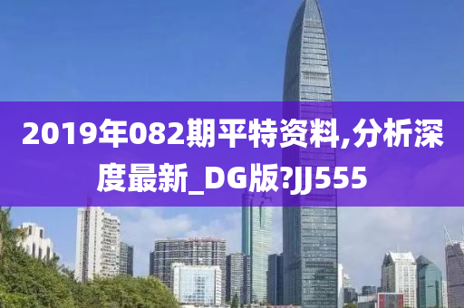 2019年082期平特资料,分析深度最新_DG版?JJ555