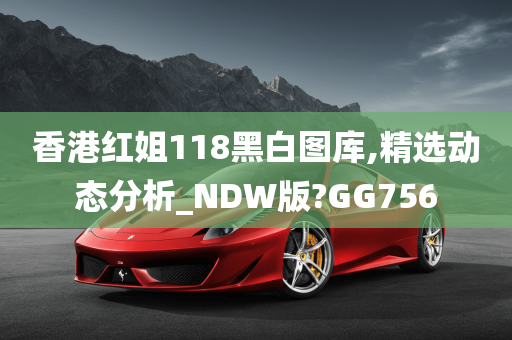 香港红姐118黑白图库,精选动态分析_NDW版?GG756