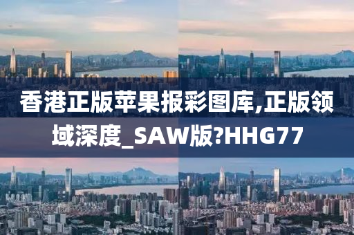 香港正版苹果报彩图库,正版领域深度_SAW版?HHG77