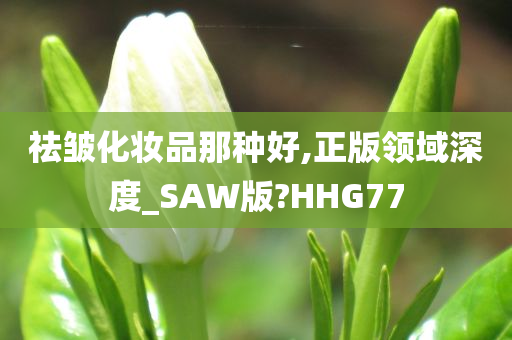 祛皱化妆品那种好,正版领域深度_SAW版?HHG77