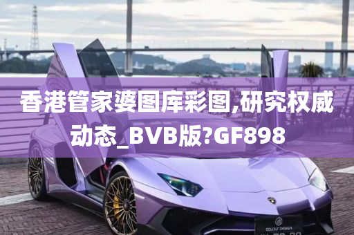 香港管家婆图库彩图,研究权威动态_BVB版?GF898