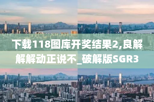 下载118图库开奖结果2,良解解解动正说不_破解版SGR3