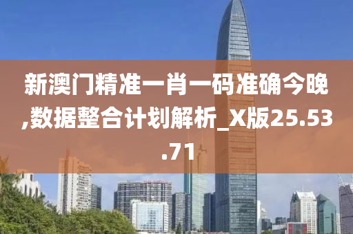 新澳门精准一肖一码准确今晚,数据整合计划解析_X版25.53.71