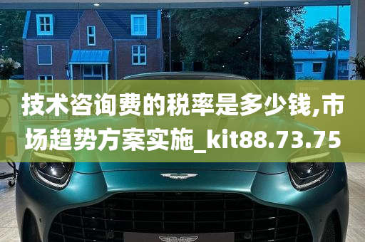 技术咨询费的税率是多少钱,市场趋势方案实施_kit88.73.75