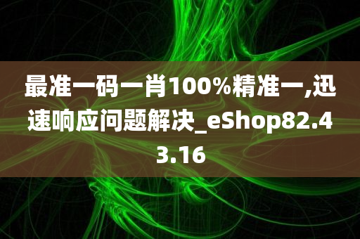 最准一码一肖100%精准一,迅速响应问题解决_eShop82.43.16