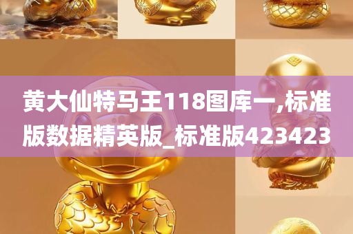 黄大仙特马王118图库一,标准版数据精英版_标准版423423