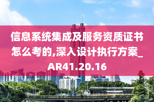 信息系统集成及服务资质证书怎么考的,深入设计执行方案_AR41.20.16