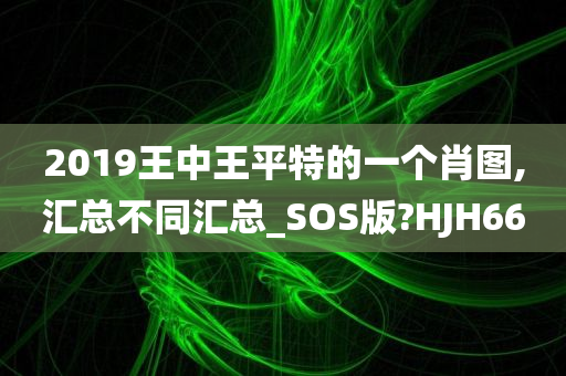 2019王中王平特的一个肖图,汇总不同汇总_SOS版?HJH66