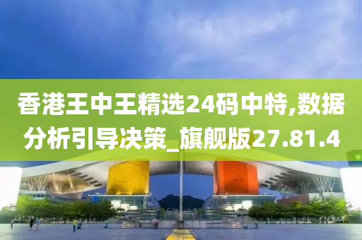 香港王中王精选24码中特,数据分析引导决策_旗舰版27.81.40