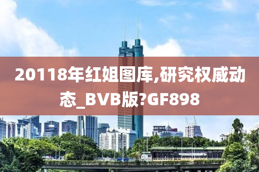 20118年红姐图库,研究权威动态_BVB版?GF898