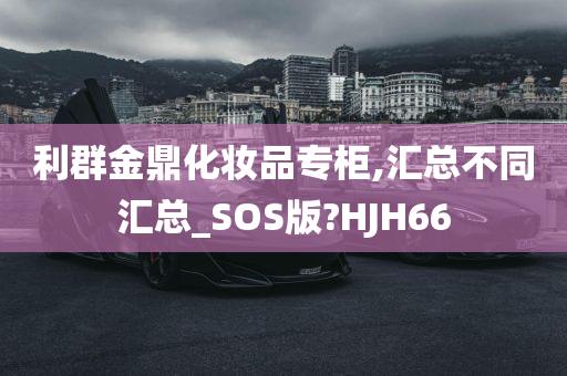 利群金鼎化妆品专柜,汇总不同汇总_SOS版?HJH66