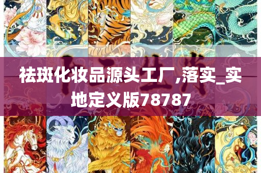 祛斑化妆品源头工厂,落实_实地定义版78787