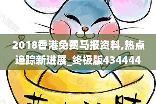 2018香港免费马报资料,热点追踪新进展_终极版434444