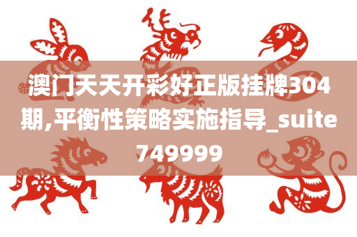 澳门天天开彩好正版挂牌304期,平衡性策略实施指导_suite749999