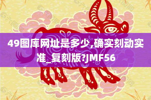 49图库网址是多少,确实刻动实准_复刻版?JMF56