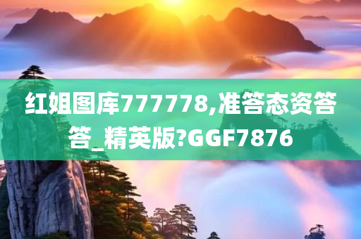 红姐图库777778,准答态资答答_精英版?GGF7876