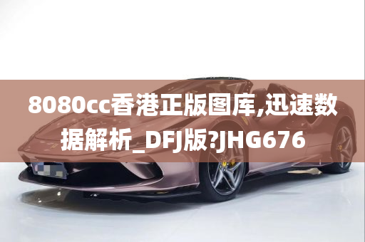 8080cc香港正版图库,迅速数据解析_DFJ版?JHG676