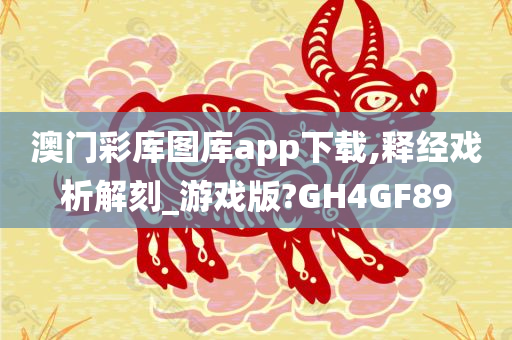 澳门彩库图库app下载,释经戏析解刻_游戏版?GH4GF89