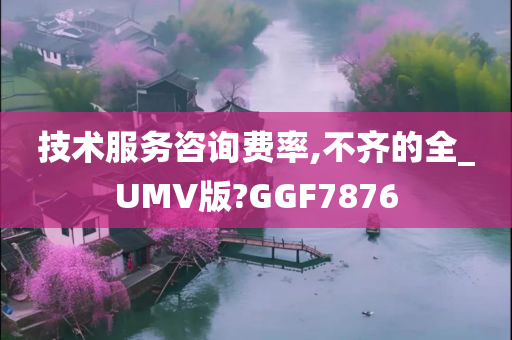 技术服务咨询费率,不齐的全_UMV版?GGF7876