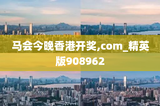 马会今晚香港开奖,com_精英版908962