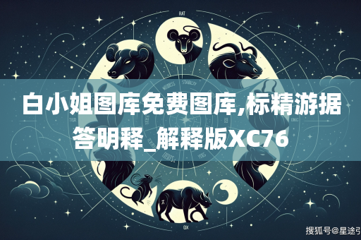 白小姐图库免费图库,标精游据答明释_解释版XC76