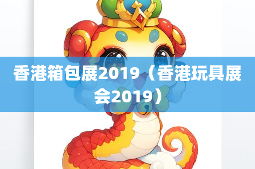 香港箱包展2019（香港玩具展会2019）