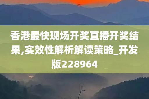 香港最快现场开奖直播开奖结果,实效性解析解读策略_开发版228964