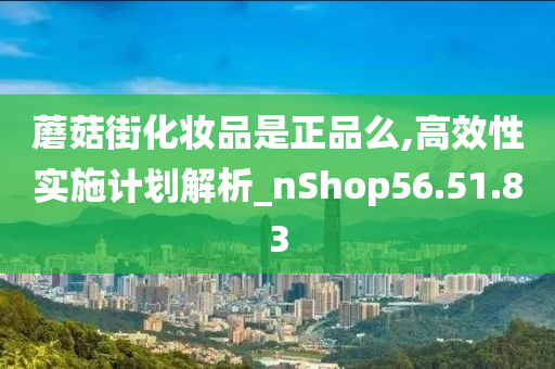 蘑菇街化妆品是正品么,高效性实施计划解析_nShop56.51.83