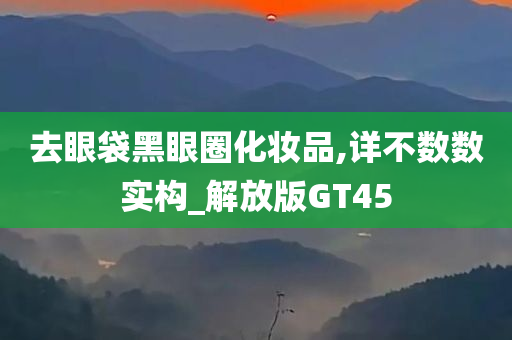 去眼袋黑眼圈化妆品,详不数数实构_解放版GT45