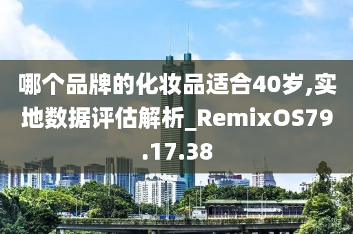 哪个品牌的化妆品适合40岁,实地数据评估解析_RemixOS79.17.38